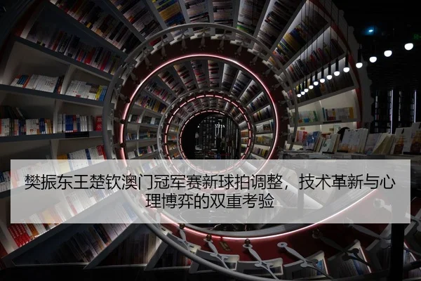 樊振东王楚钦澳门冠军赛新球拍调整，技术革新与心理博弈的双重考验
