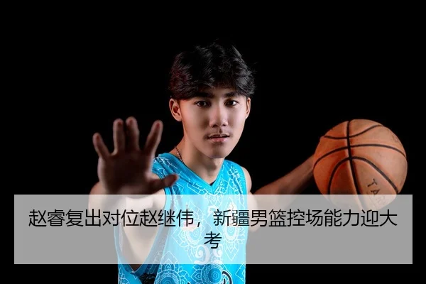 赵睿复出对位赵继伟，新疆男篮控场能力迎大考