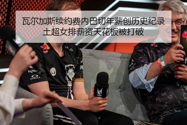瓦尔加斯续约费内巴切年薪创历史纪录 土超女排薪资天花板被打破