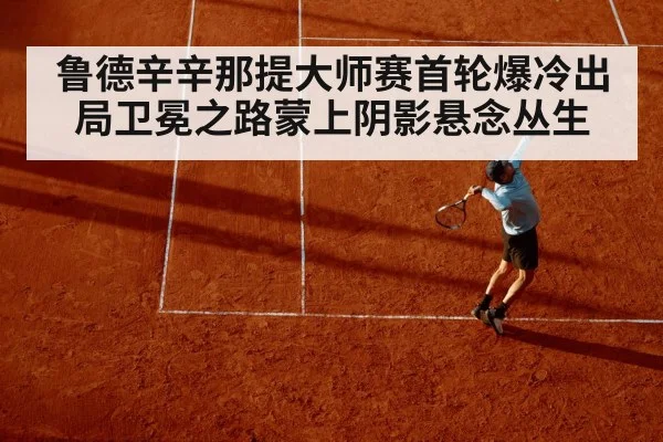 鲁德辛辛那提大师赛首轮爆冷出局卫冕之路蒙上阴影悬念丛生