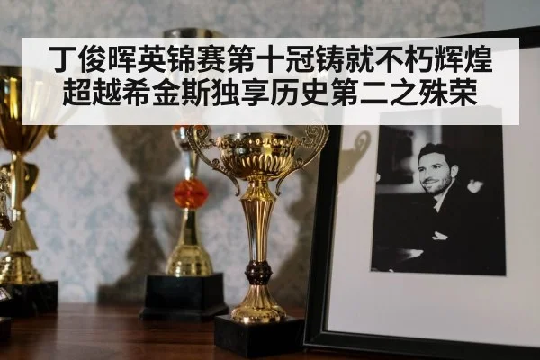 丁俊晖英锦赛第十冠铸就不朽辉煌超越希金斯独享历史第二之殊荣