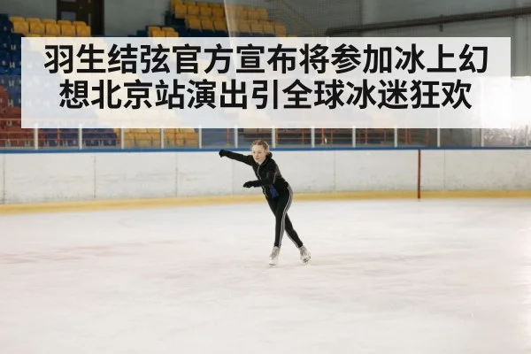 羽生结弦官方宣布将参加冰上幻想北京站演出引全球冰迷狂欢